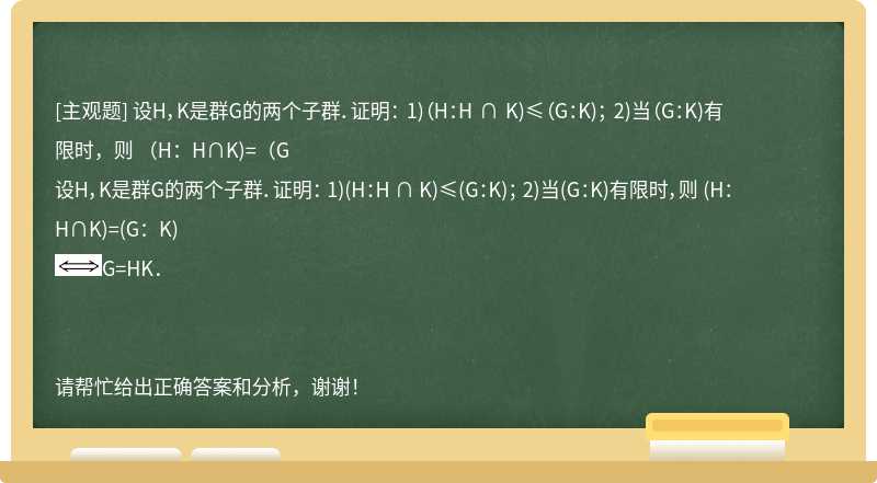 设H，K是群G的两个子群．证明： 1)（H：H ∩ K)≤（G：K)； 2)当（G：K)有限时，则 （H：H∩K)=（G