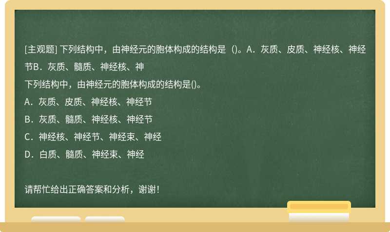 下列结构中，由神经元的胞体构成的结构是（)。A．灰质、皮质、神经核、神经节B．灰质、髓质、神经核、神