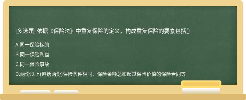 依据《保险法》中重复保险的定义，构成重复保险的要素包括（)A、同一保险标的B、同一保险利益C、同