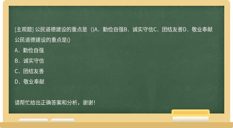 公民道德建设的重点是（)A．勤俭自强B．诚实守信C．团结友善D．敬业奉献