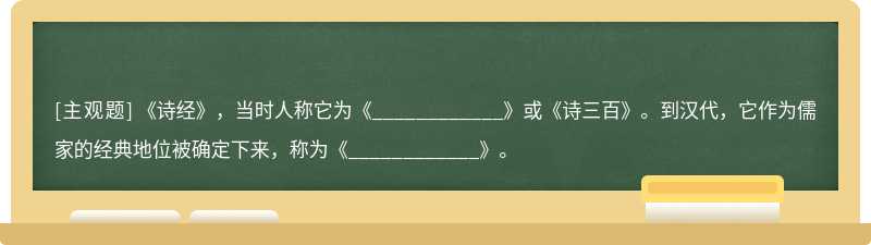 《诗经》，当时人称它为《____________》或《诗三百》。到汉代，它作为儒家的经典地位被确定下来，称为《_