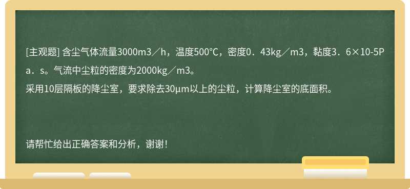 含尘气体流量3000m3／h，温度500℃，密度0．43kg／m3，黏度3．6×10-5Pa．s。气流中尘粒的密度为2000kg／m3。