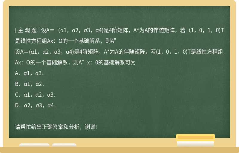 设A＝（α1，α2，α3，α4)是4阶矩阵，A*为A的伴随矩阵，若（1，0，1，0)T是线性方程组Ax：O的一个基础解系，则A”