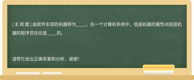 由软件实现的机器称为____。在一个计算机系统中，低层机器的属性对高层机器的程序员往往是____的。