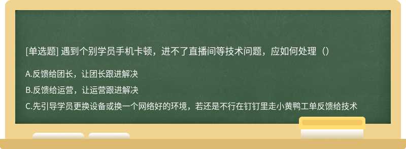 遇到个别学员手机卡顿，进不了直播间等技术问题，应如何处理（）