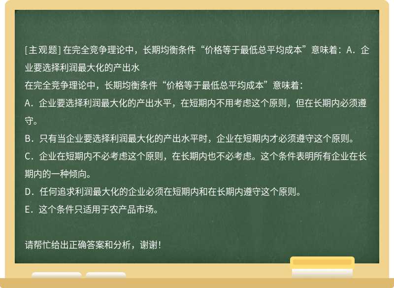 在完全竞争理论中，长期均衡条件“价格等于最低总平均成本”意味着：A．企业要选择利润最大化的产出水