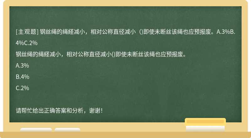 钢丝绳的绳経减小，相对公称直径减小（)即使未断丝该绳也应预报废。A.3%B.4%C.2%