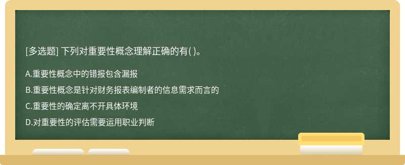 下列对重要性概念理解正确的有（)。  A．重要性概念中的错报包含漏报  B．重要性概念是针对财务报表编制者的