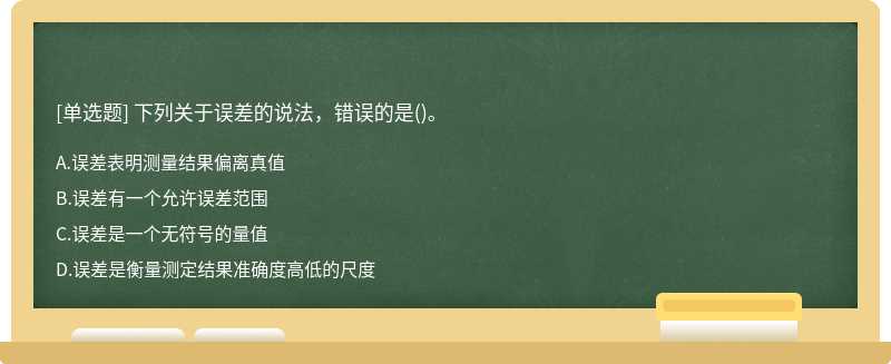 下列关于误差的说法，错误的是（)。A.误差表明测量结果偏离真值B.误差有一个允许误差范围C.误差