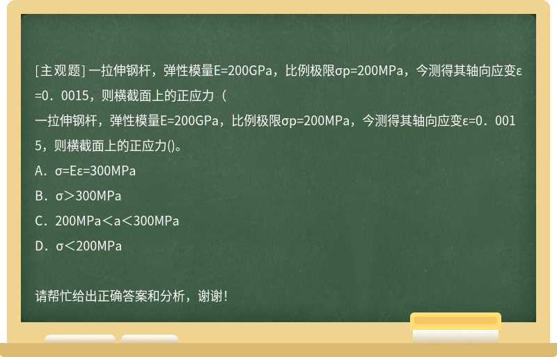 一拉伸钢杆，弹性模量E=200GPa，比例极限σp=200MPa，今测得其轴向应变ε=0．0015，则横截面上的正应力（