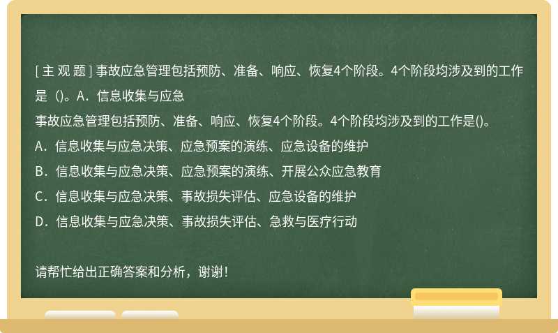 事故应急管理包括预防、准备、响应、恢复4个阶段。4个阶段均涉及到的工作是（)。A．信息收集与应急