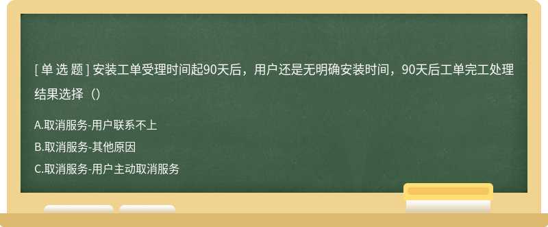 安装工单受理时间起90天后，用户还是无明确安装时间，90天后工单完工处理结果选择（）