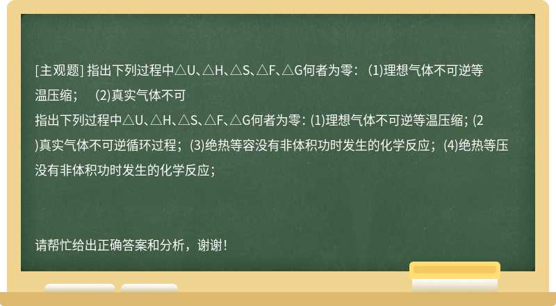 指出下列过程中△U、△H、△S、△F、△G何者为零： （1)理想气体不可逆等温压缩； （2)真实气体不可