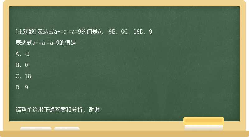 表达式a+=a-=a=9的值是A．-9B．0C．18D．9