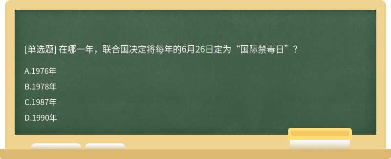 在哪一年，联合国决定将每年的6月26日定为“国际禁毒日”？A、1976年B、1978年C、1987年D、1990年