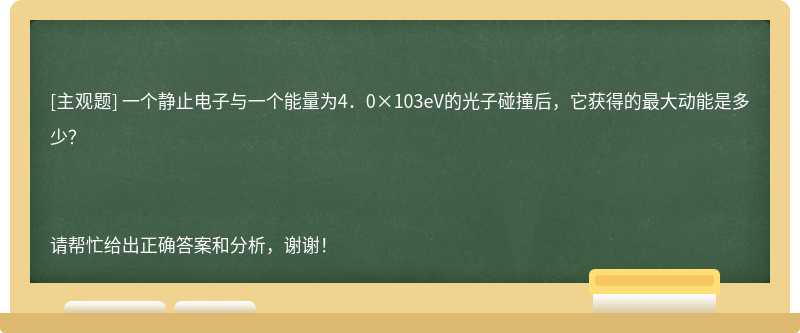 一个静止电子与一个能量为4．0×103eV的光子碰撞后，它获得的最大动能是多少？