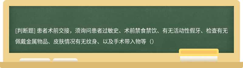 患者术前交接，须询问患者过敏史、术前禁食禁饮、有无活动性假牙、检查有无佩戴金属物品、皮肤情况有无纹身、以及手术带入物等（）