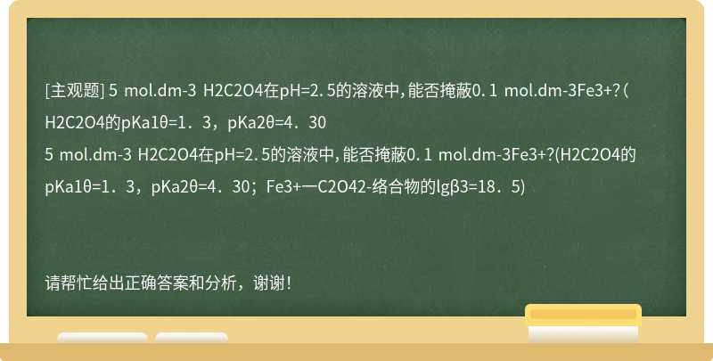 5 mol.dm-3 H2C2O4在pH=2．5的溶液中，能否掩蔽0．1 mol.dm-3Fe3+？（H2C2O4的pKa1θ=1．3，pKa2θ=4．30