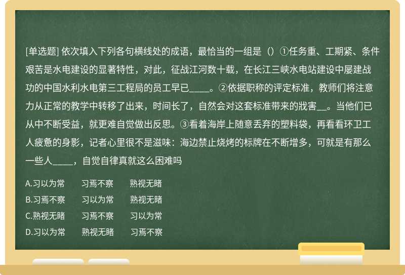 依次填入下列各句横线处的成语，最恰当的一组是（）①任务重、工期紧、条件艰苦是水电建设的显著特性，对此，征战江河数十载，在长江三峡水电站建设中屡建战功的中国水利水电第三工程局的员工早已____。②依据职称的评定标准，教师们将注意力从正常的教学中转移了出来，时间长了，自然会对这套标准带来的戕害__。当他们已从中不断受益，就更难自觉做出反思。③看着海岸上随意丢弃的塑料袋，再看看环卫工人疲惫的身影，记者心里很不是滋味：海边禁止烧烤的标牌在不断增多，可就是有那么一些人____，自觉自律真就这么困难吗