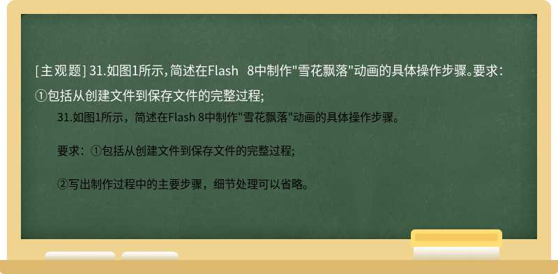 31.如图1所示，简述在Flash 8中制作"雪花飘落"动画的具体操作步骤。要求：①包括从创建文件到保存文件的完整过程;