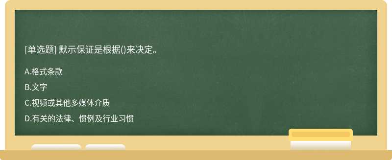 默示保证是根据（)来决定。A.格式条款B.文字C.视频或其他多媒体介质D.有关的法律、惯例及行业习