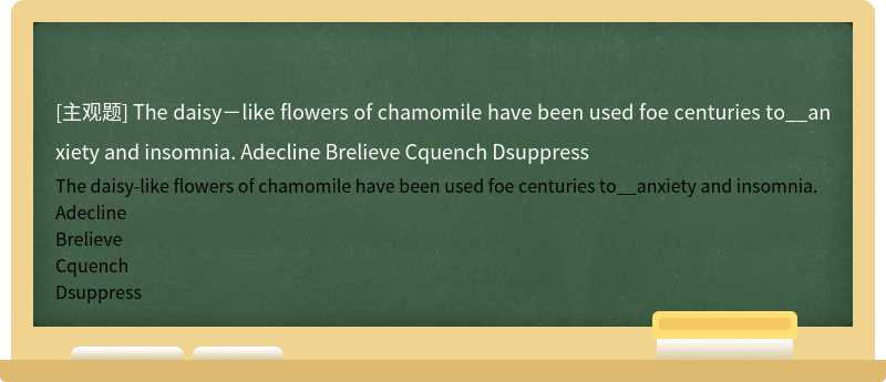The daisy－like flowers of chamomile have been used foe centuries to__anxiety and insomnia. Adecline Brelieve Cquench Dsuppress