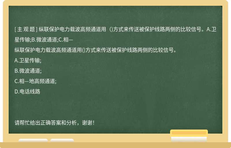 纵联保护电力载波高频通道用（)方式来传送被保护线路两侧的比较信号。A.卫星传输;B.微波通道;C.相—