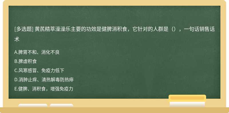 黄芪精萃澡澡乐主要的功效是健脾消积食，它针对的人群是（），一句话销售话术