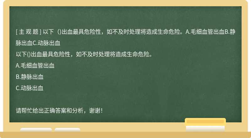 以下（)出血最具危险性，如不及时处理将造成生命危险。A.毛细血管出血B.静脉出血C.动脉出血