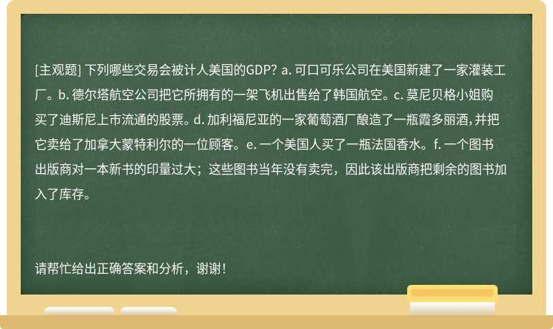 下列哪些交易会被计人美国的GDP？ a．可口可乐公司在美国新建了一家灌装工厂。 b．德尔塔航空公司