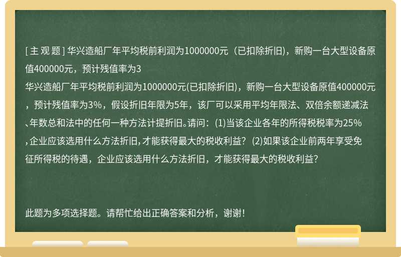 华兴造船厂年平均税前利润为1000000元（已扣除折旧)，新购一台大型设备原值400000元，预计残值率为3