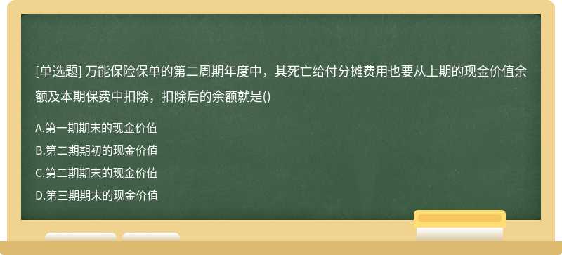 万能保险保单的第二周期年度中，其死亡给付分摊费用也要从上期的现金价值余额及本期保费中扣除