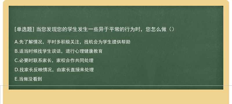 当您发现您的学生发生一些异于平常的行为时，您怎么做（）