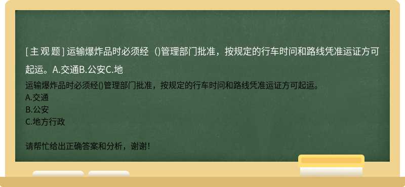 运输爆炸品时必须经()管理部门批准,按规定的行车时问和路线凭准运证方可起运。A.交通B.公安C.地