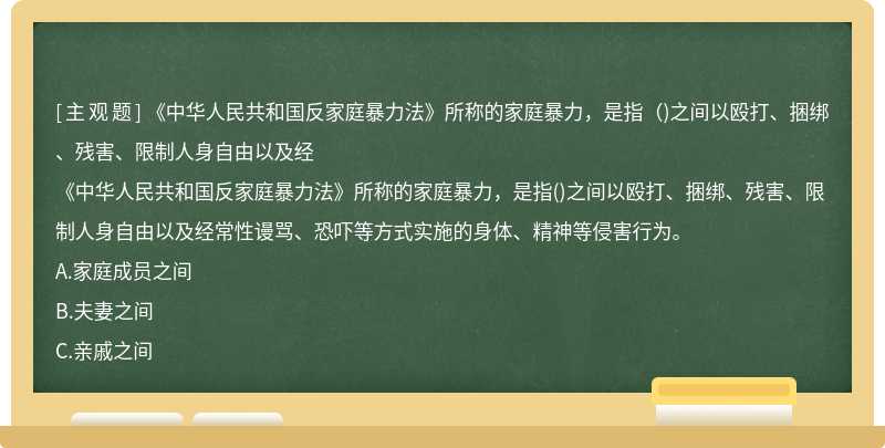 《中华人民共和国反家庭暴力法》所称的家庭暴力，是指（)之间以殴打、捆绑、残害、限制人身自由以及经