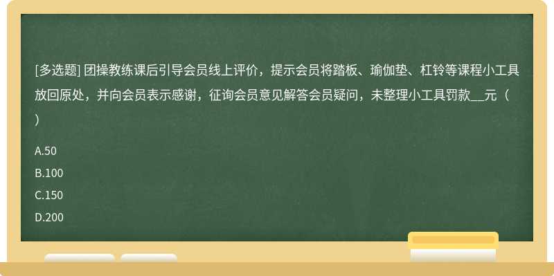 团操教练课后引导会员线上评价，提示会员将踏板、瑜伽垫、杠铃等课程小工具放回原处，并向会员表示感谢，征询会员意见解答会员疑问，未整理小工具罚款__元（）