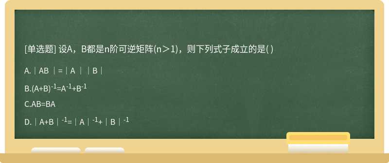 设A，B都是n阶可逆矩阵（n＞1)，则下列式子成立的是（)  A．｜AB ｜=｜A ｜｜B｜  B．（A+B)-1=A-1+B-1  C．AB=BA  D．｜A+