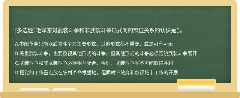 毛泽东对武装斗争和非武装斗争形式间的辩证关系的认识是（)。A．中国革命只能以武装斗争为主要