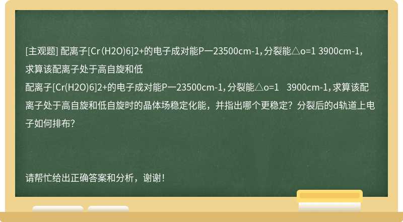 配离子[Cr（H2O)6]2+的电子成对能P一23500cm-1，分裂能△o=1 3900cm-1，求算该配离子处于高自旋和低