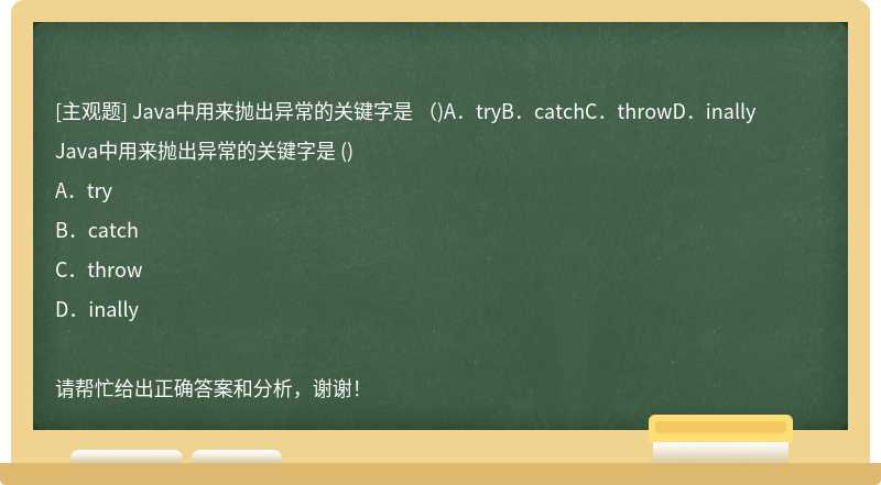 Java中用来抛出异常的关键字是 （)A．tryB．catchC．throwD．inally