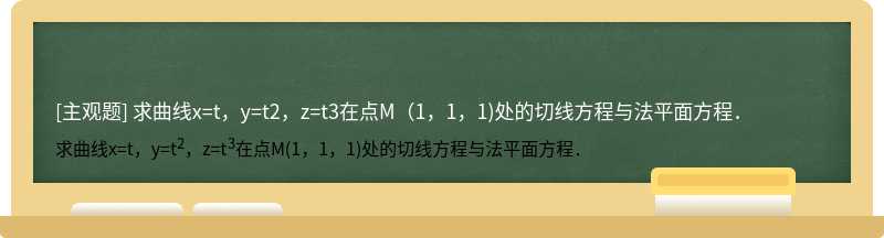 求曲线x=t，y=t2，z=t3在点M（1，1，1)处的切线方程与法平面方程．