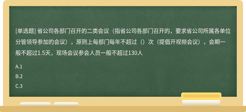 省公司各部门召开的二类会议（指省公司各部门召开的，要求省公司所属各单位分管领导参加的会议），原则上每部门每年不超过（）次（提倡开视频会议），会期一般不超过1.5天，现场会议参会人员一般不超过130人