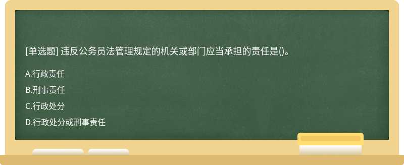 违反公务员法管理规定的机关或部门应当承担的责任是（)。A、行政责任B、刑事责任C、行政处分D、行政