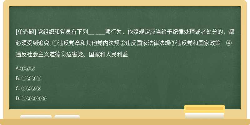 党组织和党员有下列__ ___项行为，依照规定应当给予纪律处理或者处分的，都必须受到追究。 ①违