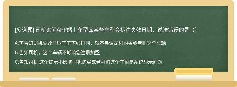 司机询问APP端上车型库某些车型会标注失效日期，说法错误的是（）