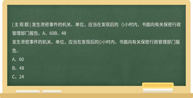 发生泄密事件的机关、单位，应当在发现后的（)小时内，书面向有关保密行政管理部门报告。A、60B、48