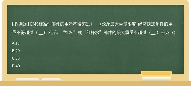 EMS标准件邮件的重量不得超过（ __）公斤最大重量限度，经济快递邮件的重量不得超过（ __）公斤。“红杯”或“红杯水”邮件的最大重量不超过（__ ）千克（）