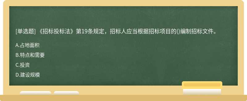 《招标投标法》第19条规定，招标人应当根据招标项目的（)编制招标文件。A.占地面积B.特点和需要C.