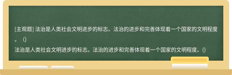 法治是人类社会文明进步的标志。法治的进步和完善体现着一个国家的文明程度。（)