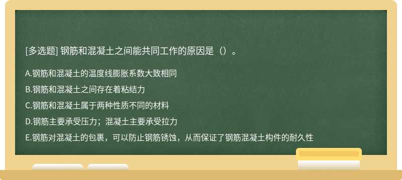 钢筋和混凝土之间能共同工作的原因是（）。A.钢筋和混凝土的温度线膨胀系数大致相同B.钢筋和混凝土